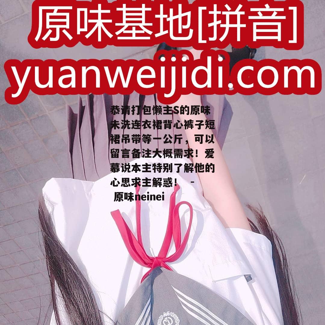 恭请打包懒主S的原味未洗连衣裙背心裤子短裙吊带等一公斤，可以留言备注大概需求！爱慕说本主特别了解他的心思求主解惑！  - 原味neinei