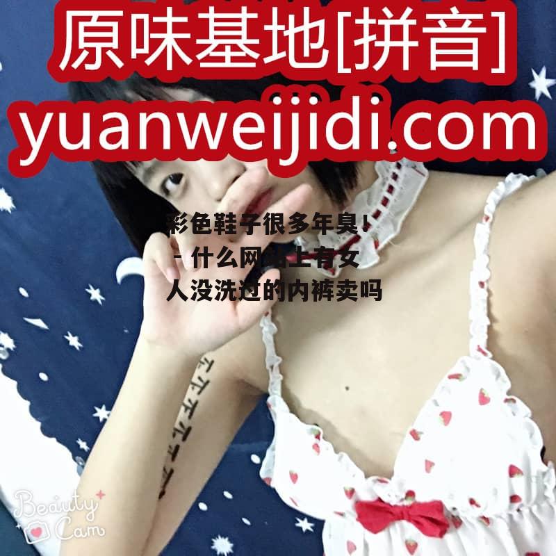 彩色鞋子很多年臭！  - 什么网站上有女人没洗过的内裤卖吗