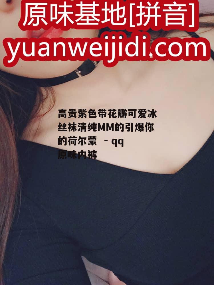 高贵紫色带花瓣可爱冰丝袜清纯MM的引爆你的荷尔蒙  - qq原味内裤