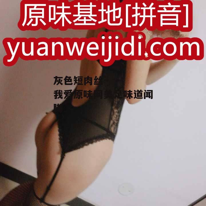 灰色短肉丝~  - 我爱原味网美足味道闻脚