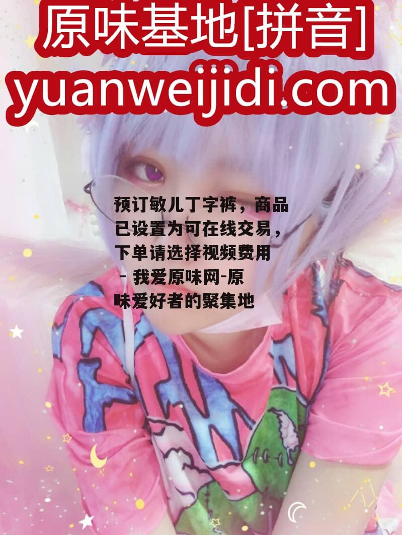 预订敏儿丁字裤，商品已设置为可在线交易，下单请选择视频费用  - 我爱原味网-原味爱好者的聚集地