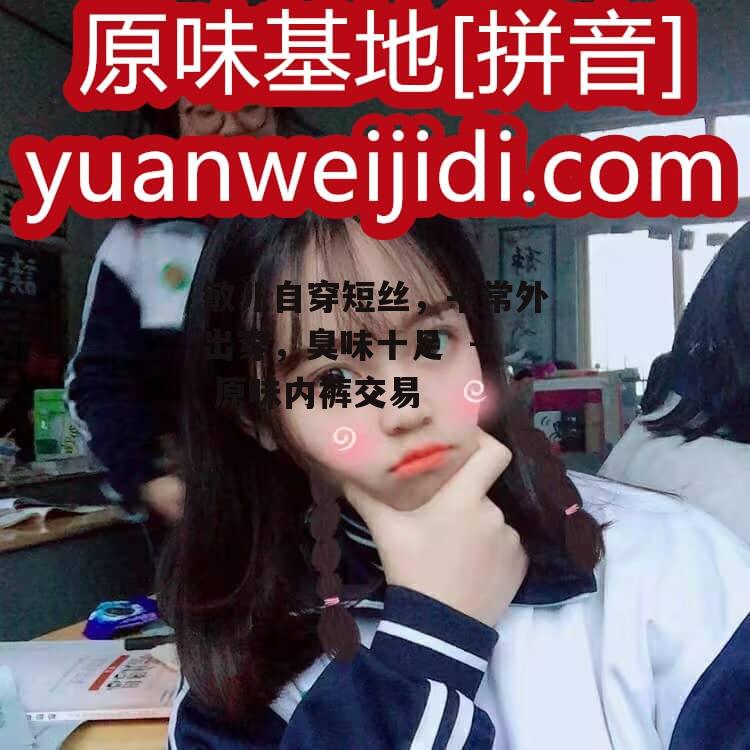 敏儿自穿短丝，平常外出穿，臭味十足  - 原味内裤交易