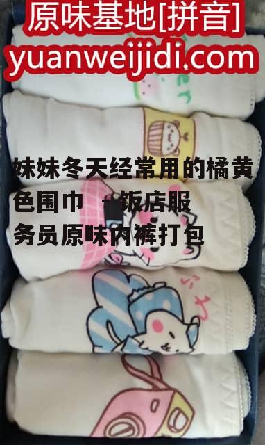 妹妹冬天经常用的橘黄色围巾  - 饭店服务员原味内裤打包