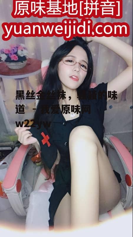 黑丝金丝袜，骚骚的味道  - 我爱原味网w22yw