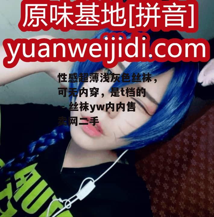 性感超薄浅灰色丝袜，可无内穿，是t档的  - 丝袜yw内内售卖网二手