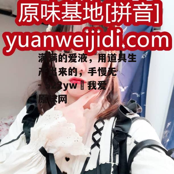 满满的爱液，用道具生产出来的，手慢无  - 522yw 我爱原味网