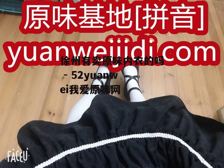 徐州有卖原味内衣的吗 - 52yuanwei我爱原味网