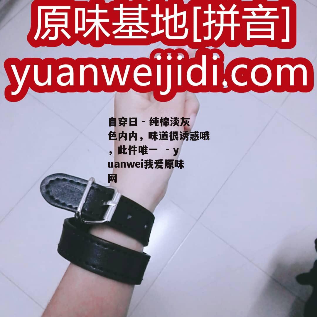 自穿日 - 纯棉淡灰色内内，味道很诱惑哦，此件唯一  - yuanwei我爱原味网