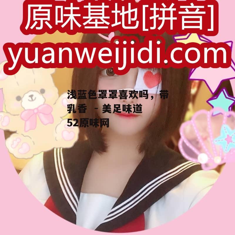 浅蓝色罩罩喜欢吗，带乳香  - 美足味道52原味网