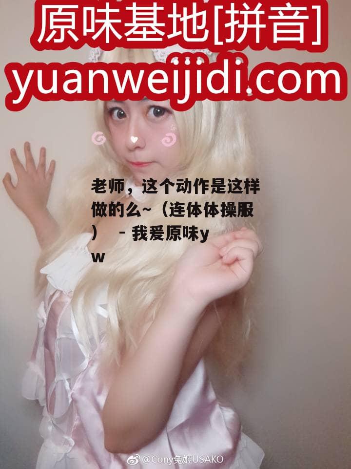 老师，这个动作是这样做的么～（连体体操服）  - 我爰原味yw